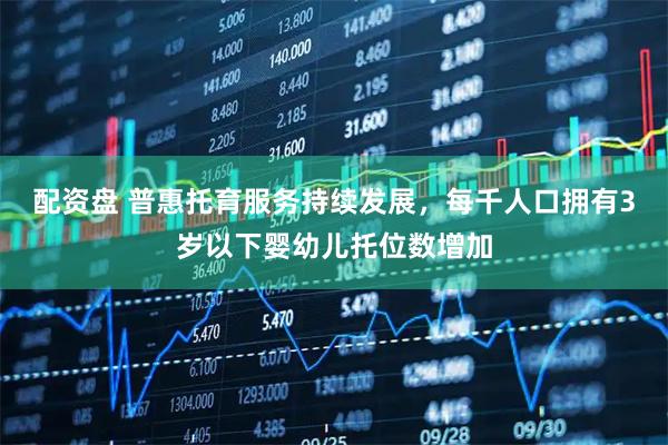 配资盘 普惠托育服务持续发展，每千人口拥有3岁以下婴幼儿托位数增加