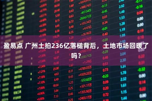盈易点 广州土拍236亿落槌背后，土地市场回暖了吗？