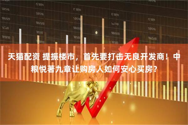 天猫配资 提振楼市，首先要打击无良开发商！中粮悦著九章让购房人如何安心买房？