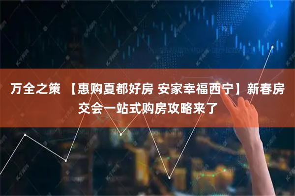 万全之策 【惠购夏都好房 安家幸福西宁】新春房交会一站式购房攻略来了