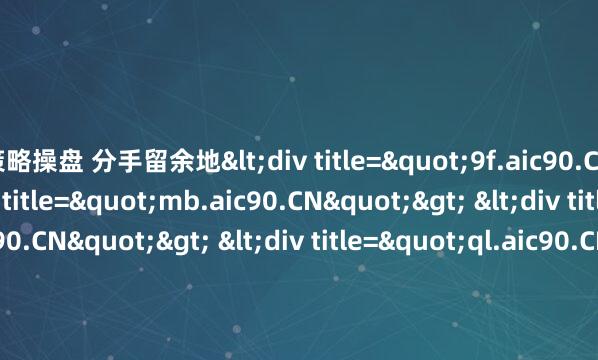 策略操盘 分手留余地<div title="9f.aic90.CN"> <div title="mb.aic90.CN"> <div title="mi.aic90.CN"> <div titl