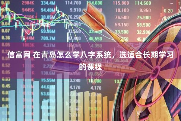 信富网 在青岛怎么学八字系统，选适合长期学习的课程