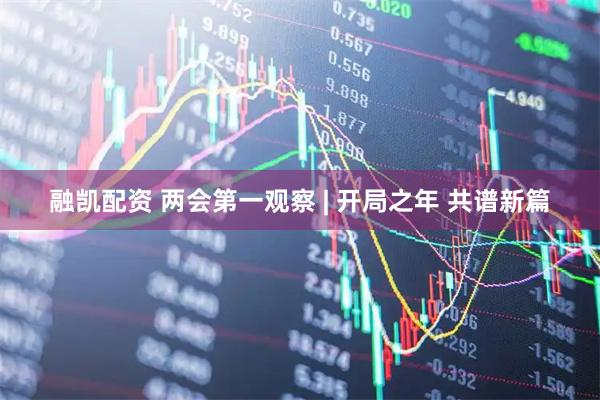 融凯配资 两会第一观察 | 开局之年 共谱新篇