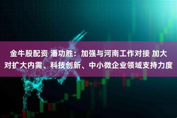 金牛股配资 潘功胜：加强与河南工作对接 加大对扩大内需、科技创新、中小微企业领域支持力度