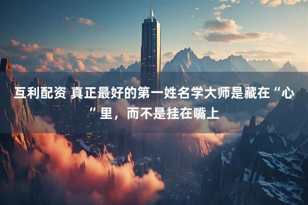 互利配资 真正最好的第一姓名学大师是藏在“心”里，而不是挂在嘴上