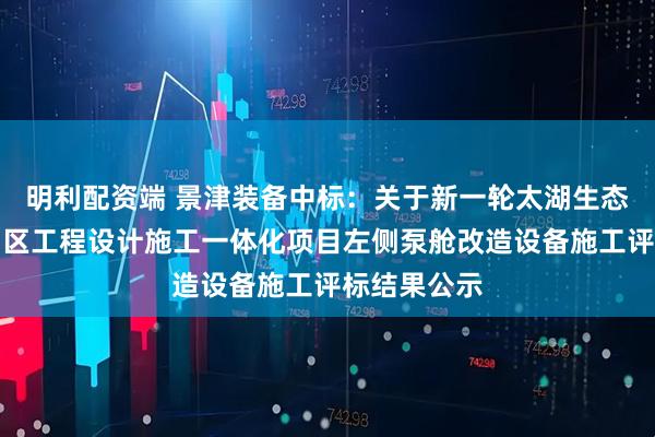 明利配资端 景津装备中标：关于新一轮太湖生态清淤梅梁湖区工程设计施工一体化项目左侧泵舱改造设备施工评标结果公示