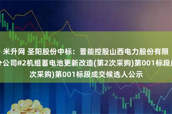 米升网 圣阳股份中标：晋能控股山西电力股份有限公司侯马热电分公司#2机组蓄电池更新改造(第2次采购)第001标段成交候选人公示