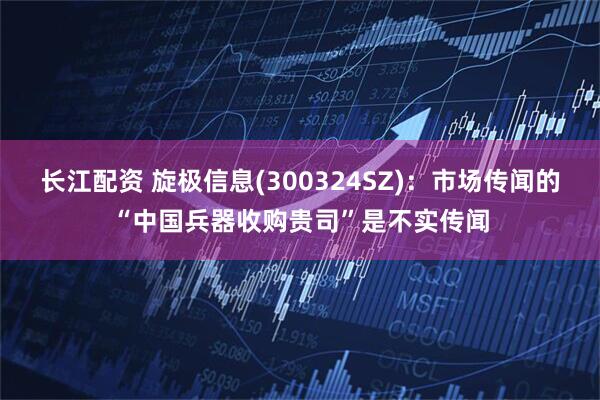 长江配资 旋极信息(300324SZ)：市场传闻的“中国兵器收购贵司”是不实传闻