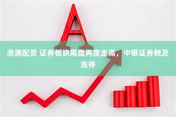 浩源配资 证券板块尾盘再度走高，中银证券触及涨停