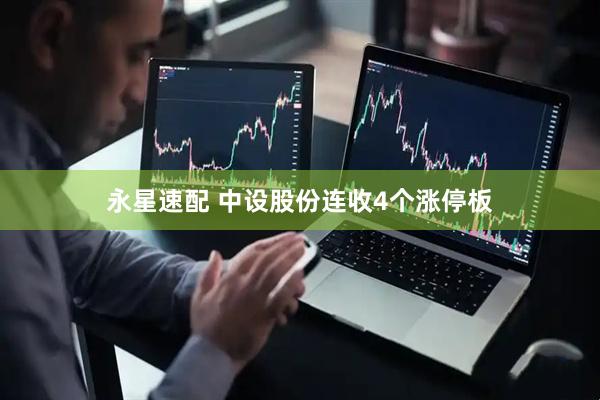 永星速配 中设股份连收4个涨停板