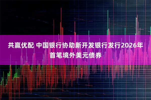 共赢优配 中国银行协助新开发银行发行2026年首笔境外美元债券