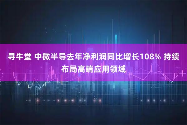 寻牛堂 中微半导去年净利润同比增长108% 持续布局高端应用领域
