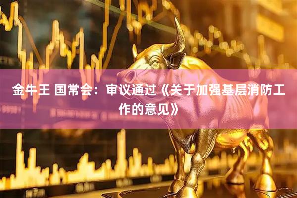 金牛王 国常会：审议通过《关于加强基层消防工作的意见》