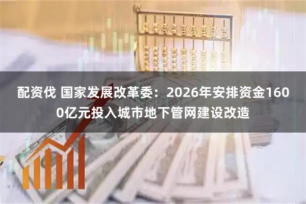 配资伐 国家发展改革委：2026年安排资金1600亿元投入城市地下管网建设改造