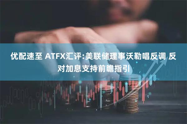 优配速至 ATFX汇评:美联储理事沃勒唱反调 反对加息支持前瞻指引